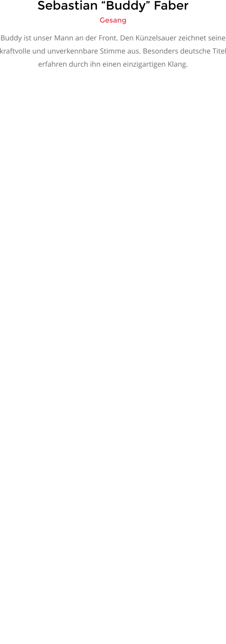 Sebastian �Buddy� Faber Gesang Buddy ist unser Mann an der Front. Den K�nzelsauer zeichnet seine kraftvolle und unverkennbare Stimme aus. Besonders deutsche Titel erfahren durch ihn einen einzigartigen Klang.
