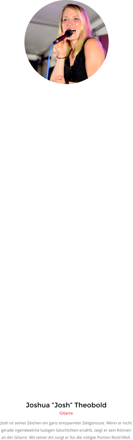 Joshua “Josh” Theobold Gitarre Josh ist seines Zeichen ein ganz entspannter Zeitgenosse. Wenn er nicht  gerade irgendwelche lustigen Geschichten erzählt, zeigt er sein Können an der Gitarre. Mit seiner Art sorgt er für die nötigte Portion Rock’nRoll.