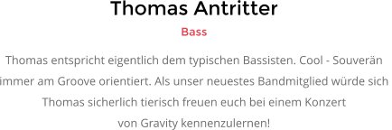 Thomas Antritter Bass Thomas entspricht eigentlich dem typischen Bassisten. Cool - Souverän  immer am Groove orientiert. Als unser neuestes Bandmitglied würde sich  Thomas sicherlich tierisch freuen euch bei einem Konzert  von Gravity kennenzulernen!