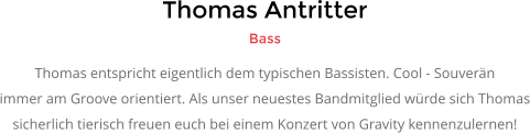 Thomas Antritter Bass Thomas entspricht eigentlich dem typischen Bassisten. Cool - Souver�n  immer am Groove orientiert. Als unser neuestes Bandmitglied w�rde sich Thomas sicherlich tierisch freuen euch bei einem Konzert von Gravity kennenzulernen!